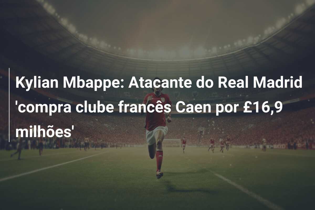 Kylian Mbappe: Atacante do Real Madrid ‘compra clube francês Caen por £16,9 milhões’