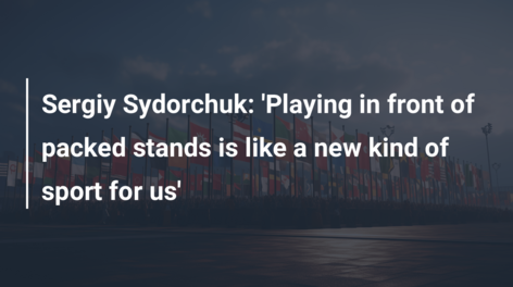 Sergiy Sydorchuk: ‘Playing in front of packed stands is like a new kind of sport for us’