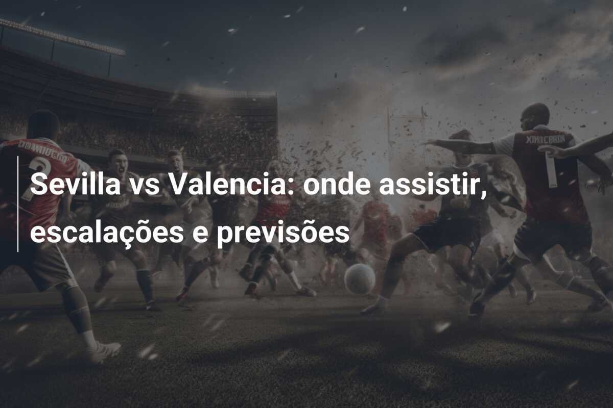 Sevilla vs Valencia: onde assistir, escalações e previsões