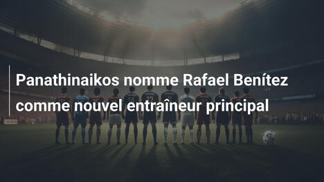 Panathinaikos nomme Rafael Benítez comme nouvel entraîneur principal