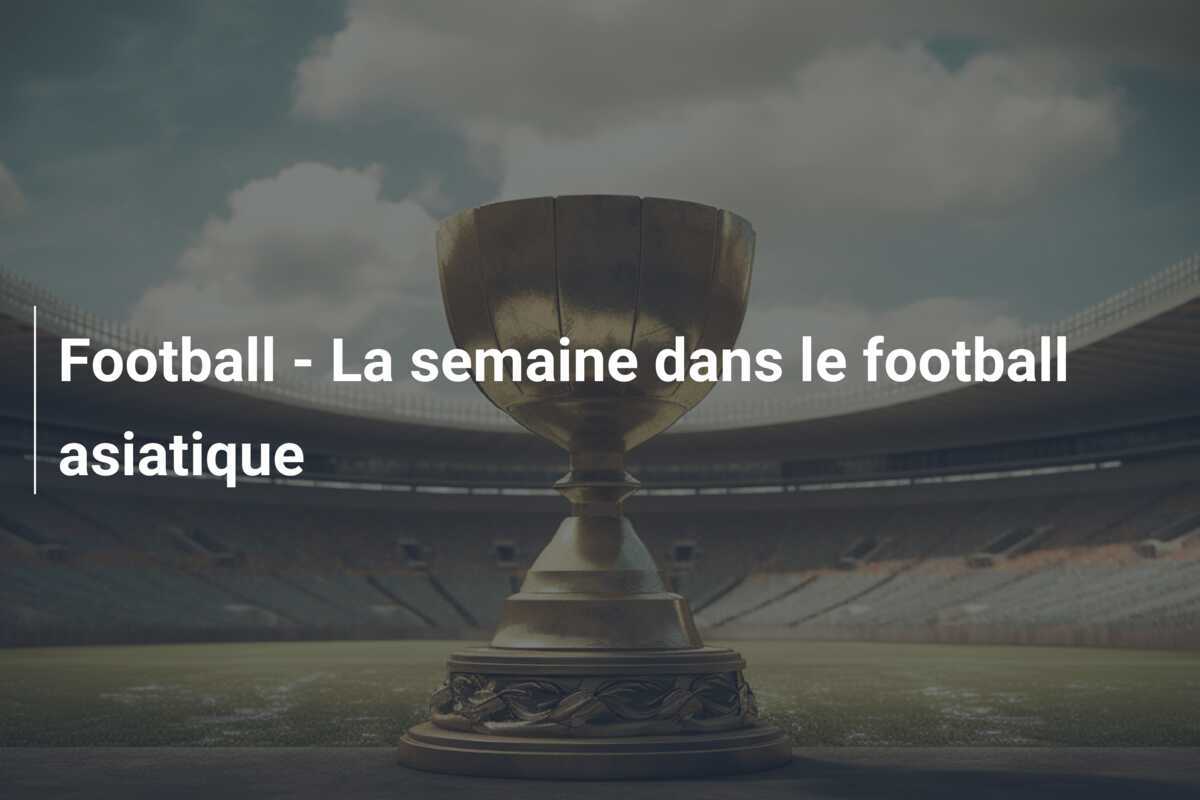 Football - La semaine dans le football asiatique