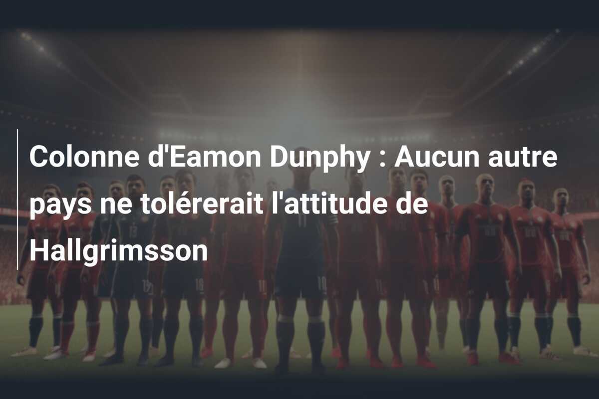 Colonne d'Eamon Dunphy : Aucun autre pays ne tolérerait l'attitude de Hallgrimsson