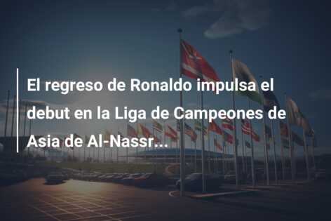 El regreso de Ronaldo impulsa el debut en la Liga de Campeones de Asia de Al-Nassr…