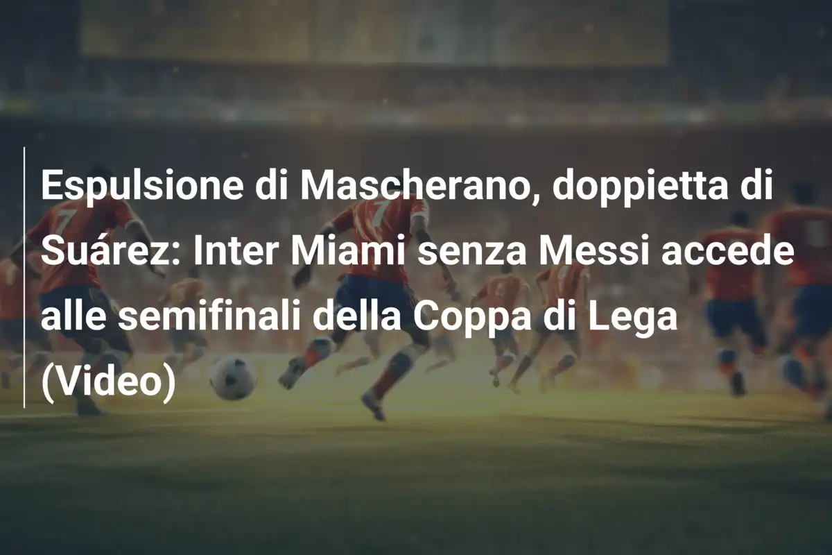 Espulsione di Mascherano, doppietta di Suárez: Inter Miami senza Messi accede alle semifinali della Coppa di Lega (Video)