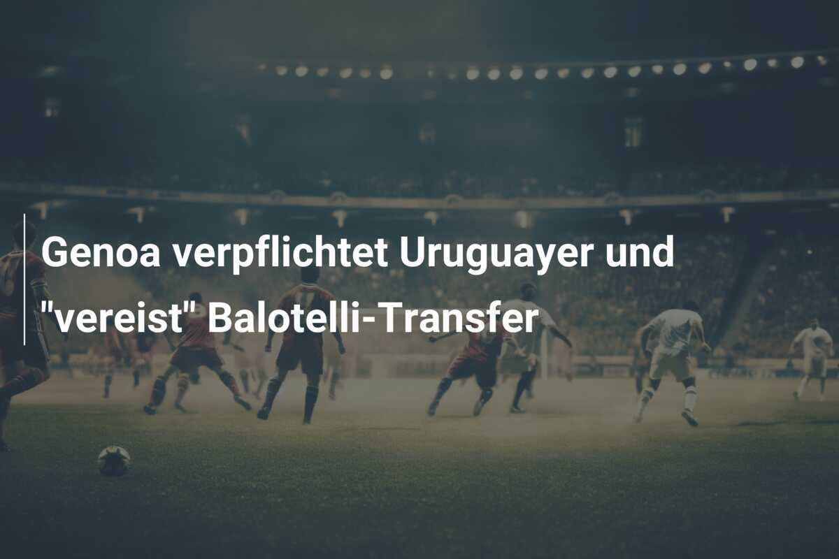 Genoa verpflichtet Uruguayer und "vereist" Balotelli-Transfer