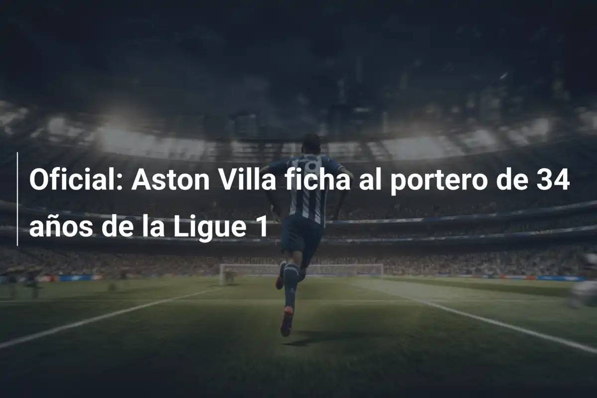 Oficial: Aston Villa ficha al portero de 34 años de la Ligue 1