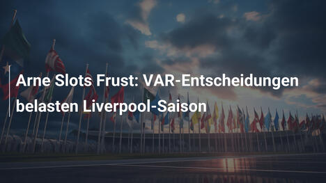 Arne Slots Frust: VAR-Entscheidungen belasten Liverpool-Saison