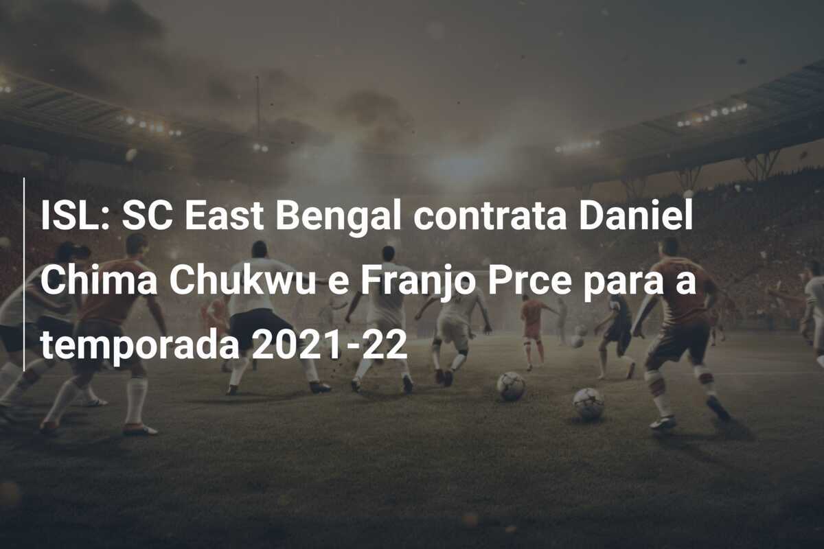 ISL: SC East Bengal contrata Daniel Chima Chukwu e Franjo Prce para a temporada 2021-22