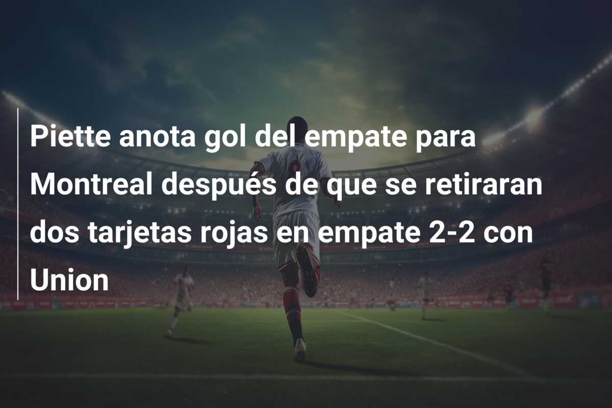 Piette anota gol del empate para Montreal después de que se retiraran dos tarjetas rojas en empate 2-2 con Union