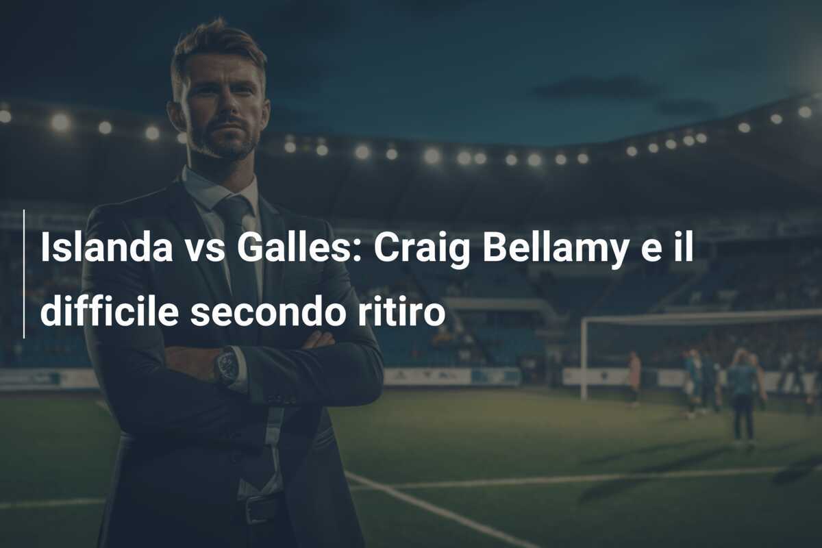 Islanda vs Galles: Craig Bellamy e il difficile secondo ritiro