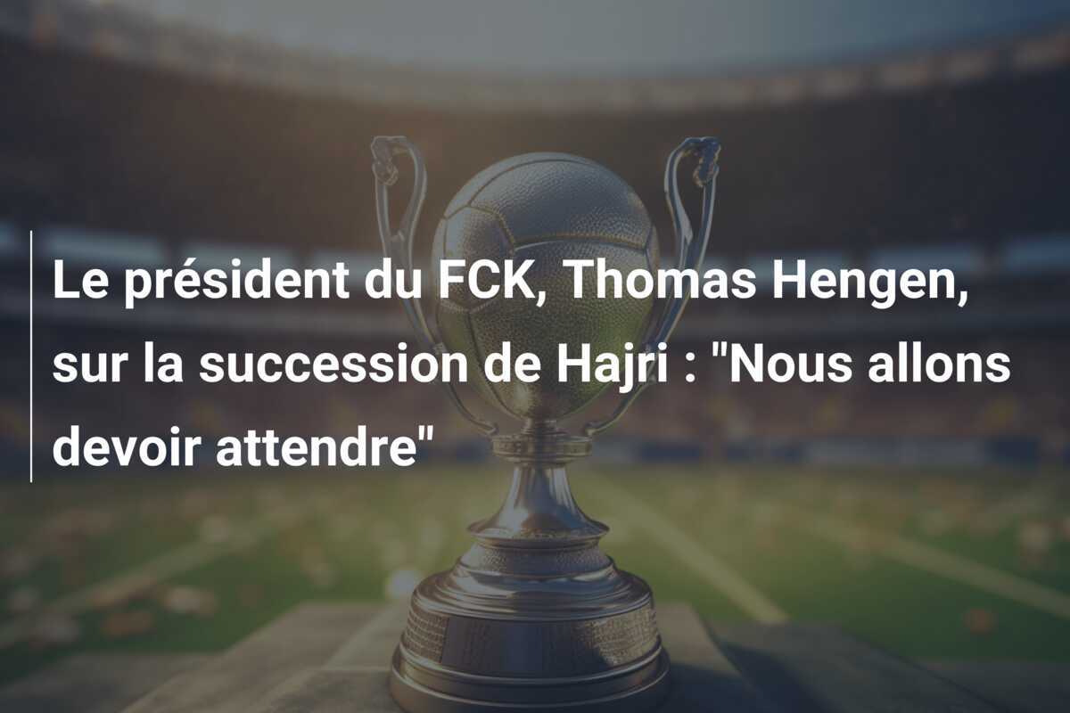 Le président du FCK, Thomas Hengen, sur la succession de Hajri : "Nous allons devoir attendre"