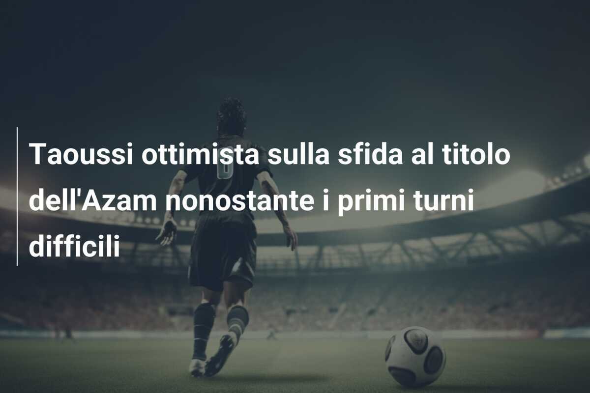 Taoussi ottimista sulla sfida al titolo dell'Azam nonostante i primi turni difficili