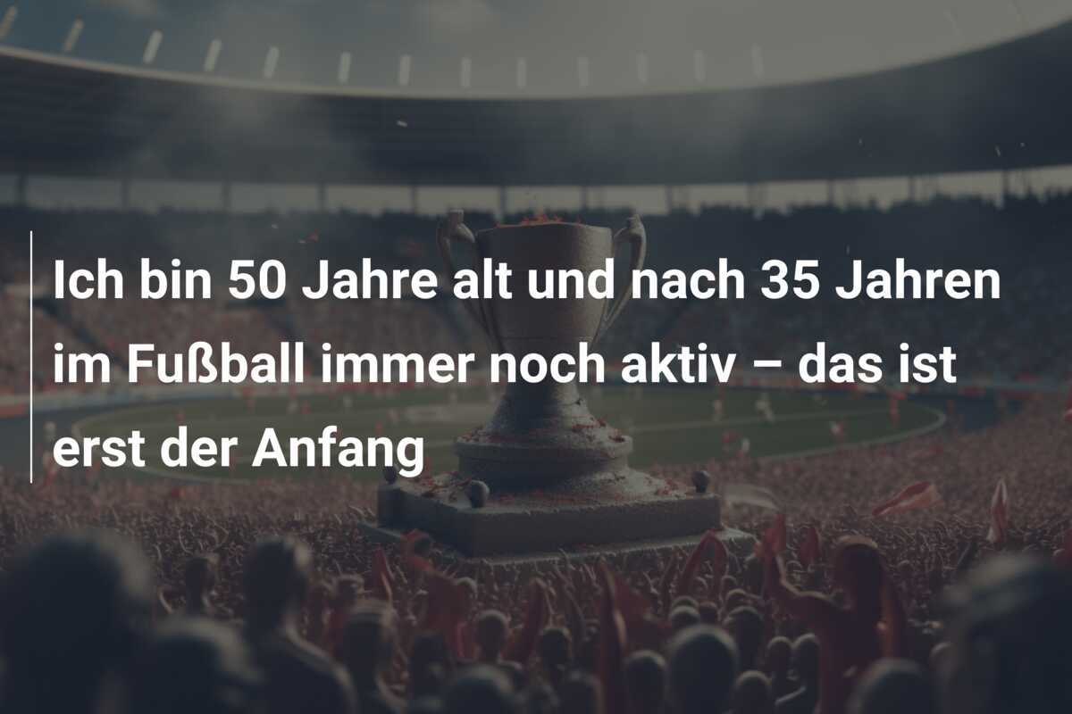 Ich bin 50 Jahre alt und nach 35 Jahren im Fußball immer noch aktiv – das ist erst der Anfang