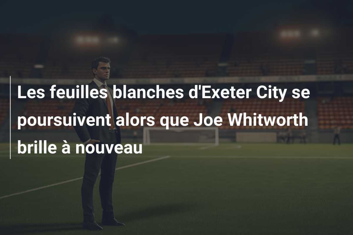 Les feuilles blanches d'Exeter City se poursuivent alors que Joe Whitworth brille à nouveau