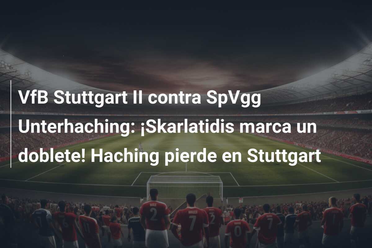VfB Stuttgart II contra SpVgg Unterhaching: ¡Skarlatidis marca un doblete! Haching pierde en Stuttgart