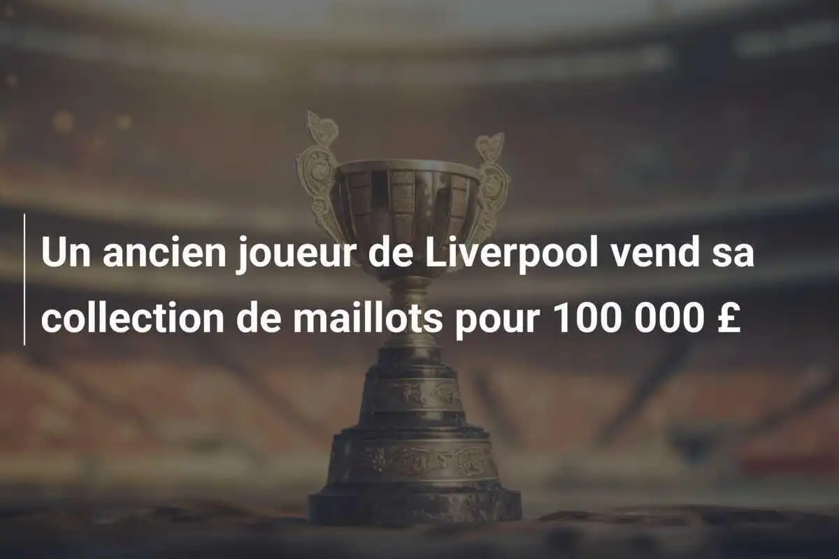 Un ancien joueur de Liverpool vend sa collection de maillots pour 100 000 £