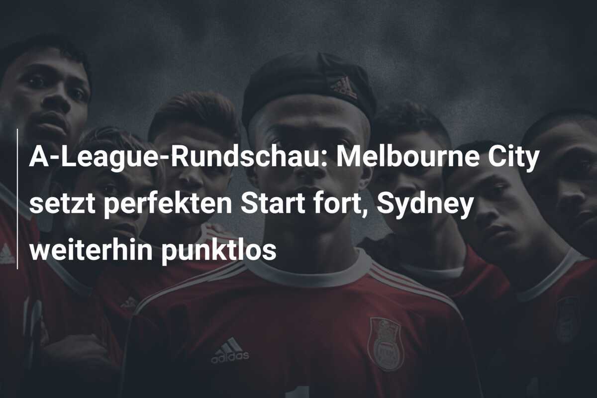 A-League-Rundschau: Melbourne City setzt perfekten Start fort, Sydney weiterhin punktlos