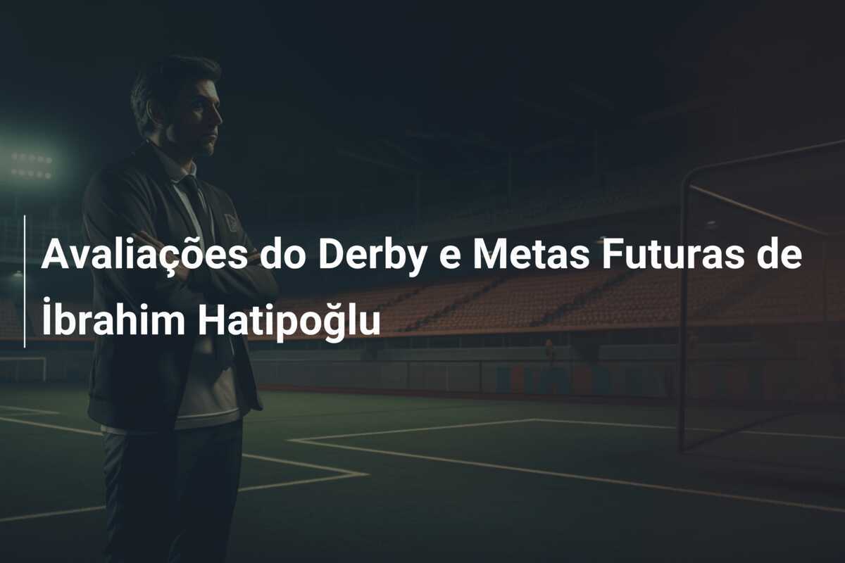 Avaliações do Derby e Metas Futuras de İbrahim Hatipoğlu