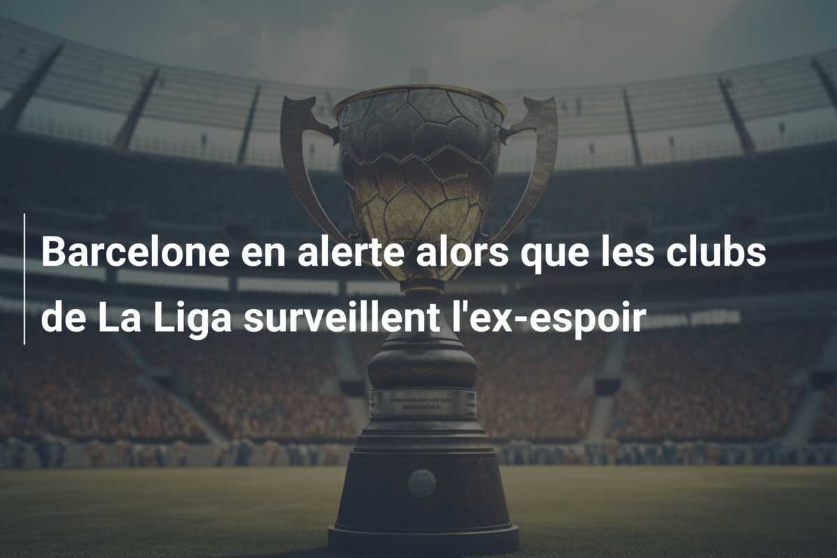 Barcelone en alerte alors que les clubs de La Liga surveillent l'ex-espoir