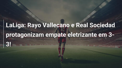 LaLiga: Rayo Vallecano e Real Sociedad protagonizam empate eletrizante em 3-3!