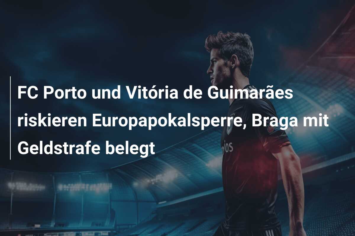 FC Porto und Vitória de Guimarães riskieren Europapokalsperre, Braga mit Geldstrafe belegt