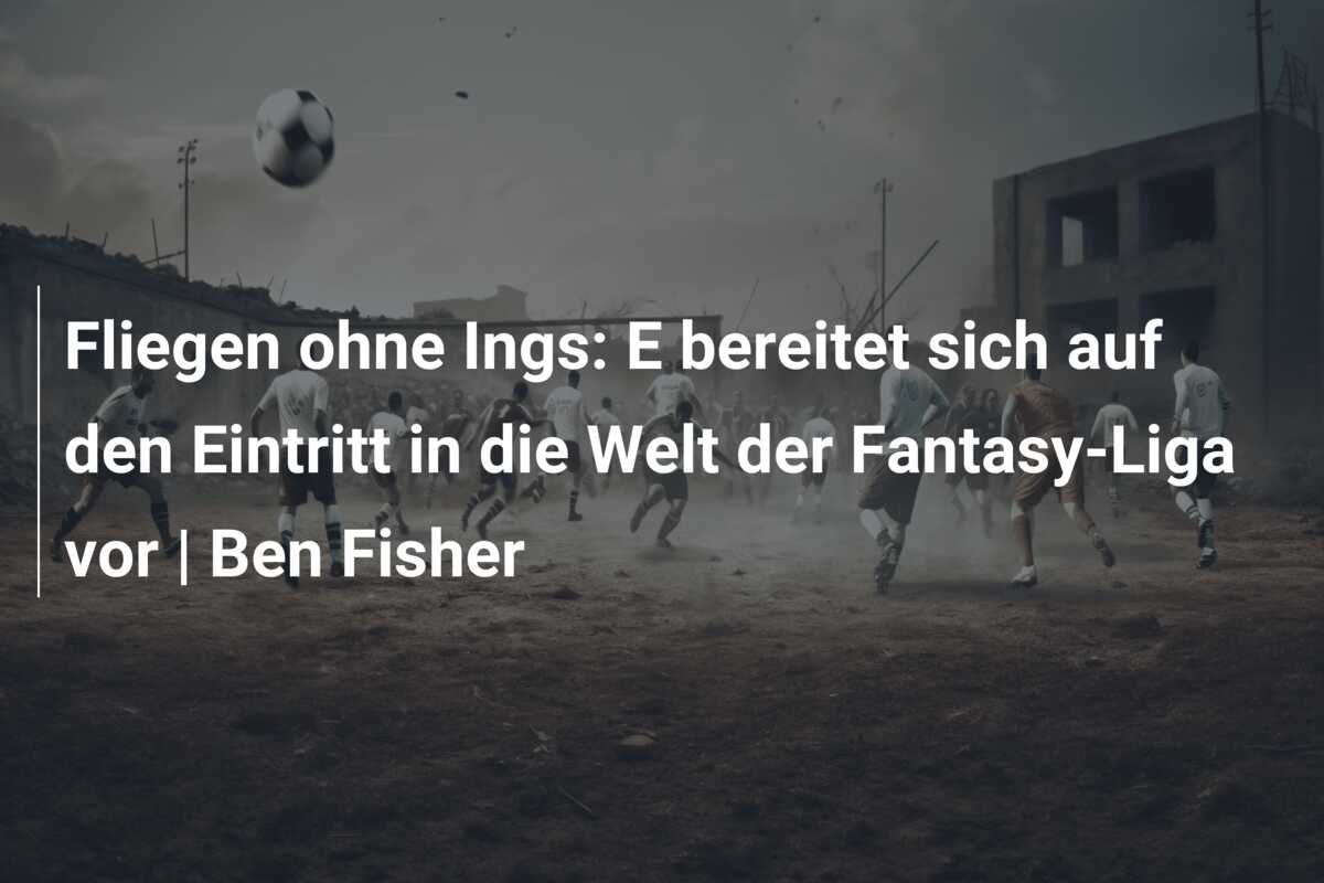 Fliegen ohne Ings: E bereitet sich auf den Eintritt in die Welt der Fantasy-Liga vor | Ben Fisher