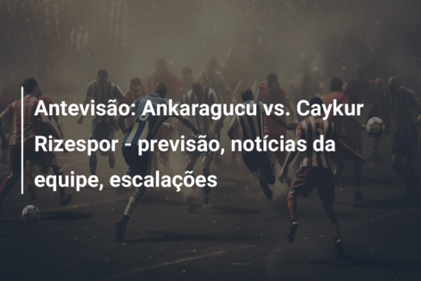 Antevisão: Ankaragucu vs. Caykur Rizespor – previsão, notícias da equipe, escalações