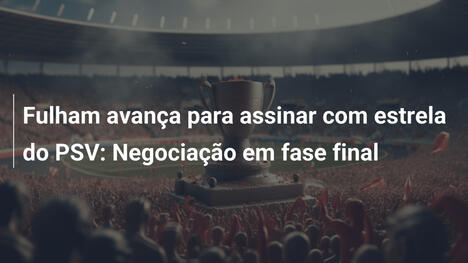 Fulham avança para assinar com estrela do PSV: Negociação em fase final