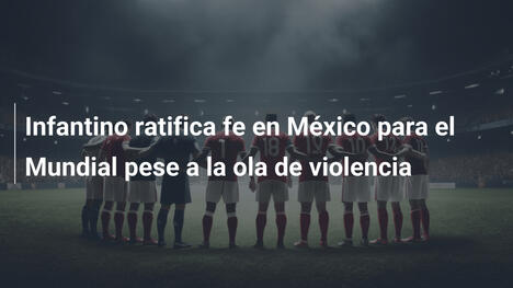 Infantino ratifica fe en México para el Mundial pese a la ola de violencia