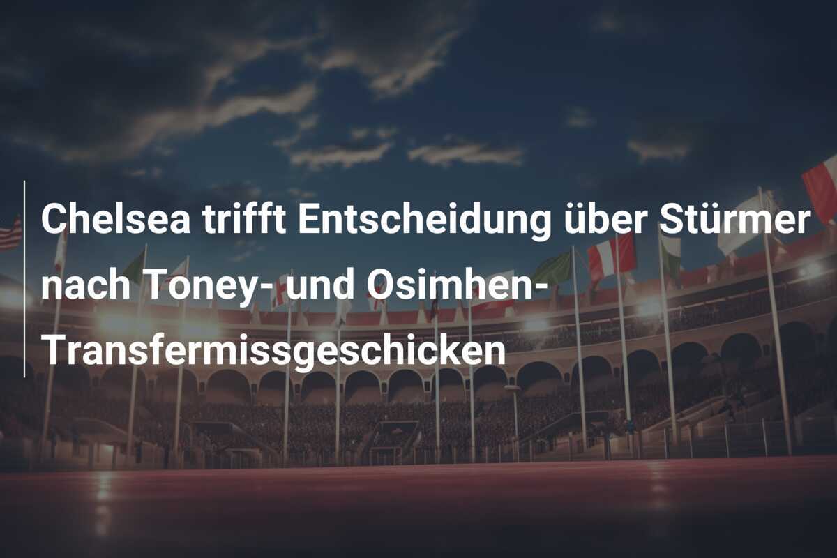 Chelsea trifft Entscheidung über Stürmer nach Toney- und Osimhen-Transfermissgeschicken