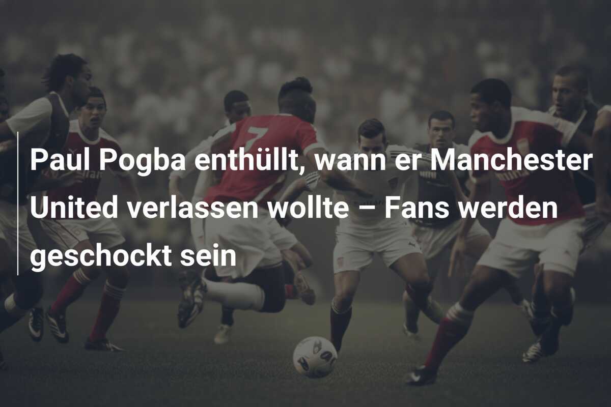 Paul Pogba enthüllt, wann er Manchester United verlassen wollte – Fans werden geschockt sein