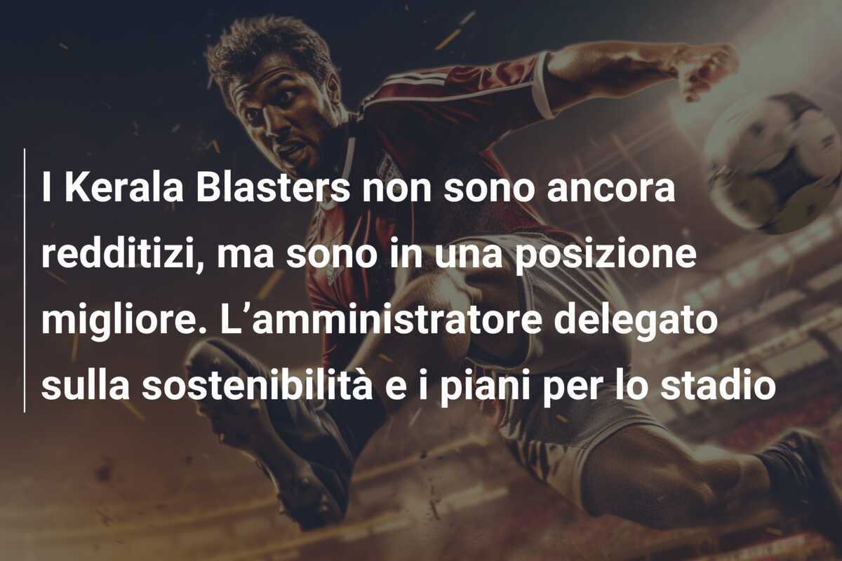 I Kerala Blasters non sono ancora redditizi, ma sono in una posizione migliore. L’amministratore delegato sulla sostenibilità e i piani per lo stadio