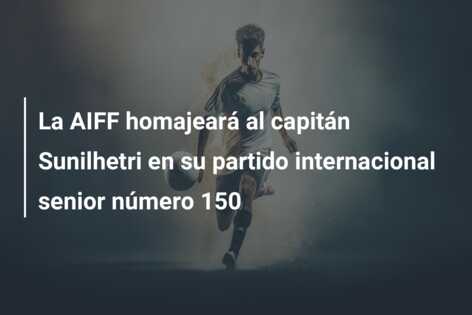 La AIFF homajeará al capitán Sunilhetri en su partido internacional senior número 150