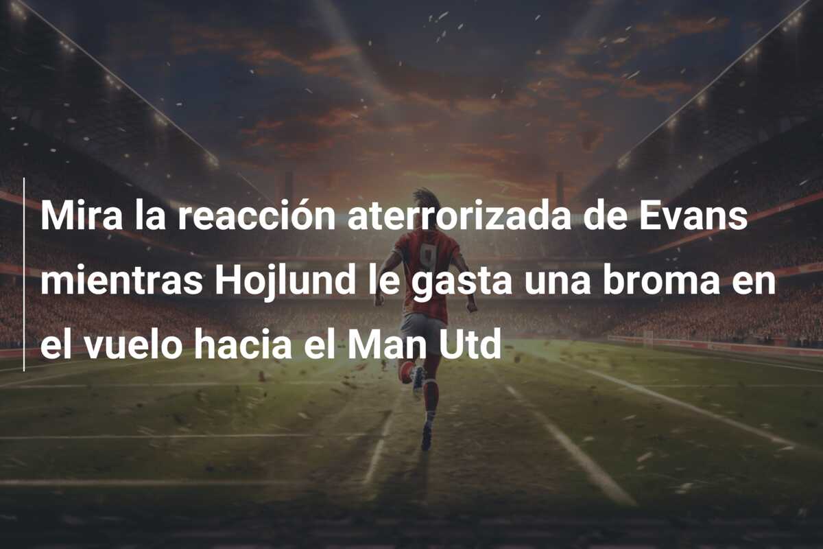 Mira la reacción aterrorizada de Evans mientras Hojlund le gasta una broma en el vuelo hacia el Man Utd