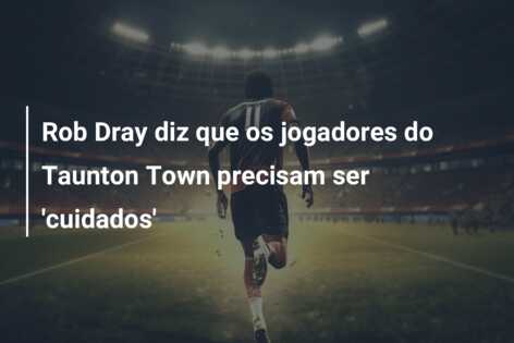 Rob Dray diz que os jogadores do Taunton Town precisam ser ‘cuidados’