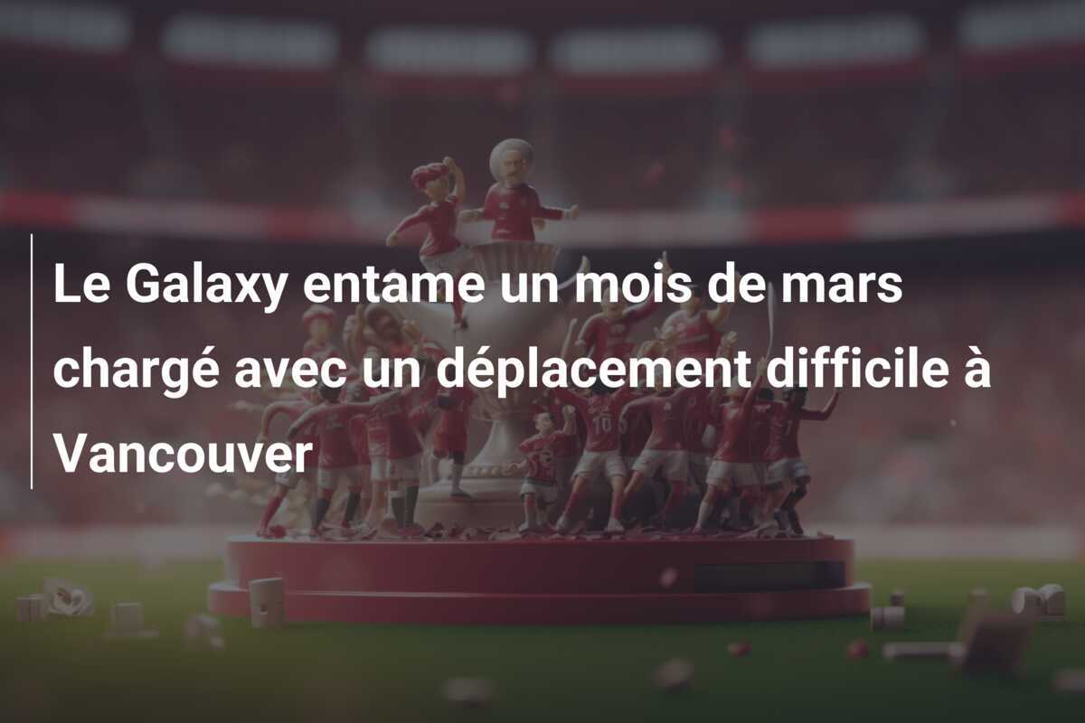 Le Galaxy entame un mois de mars chargé avec un déplacement difficile à Vancouver