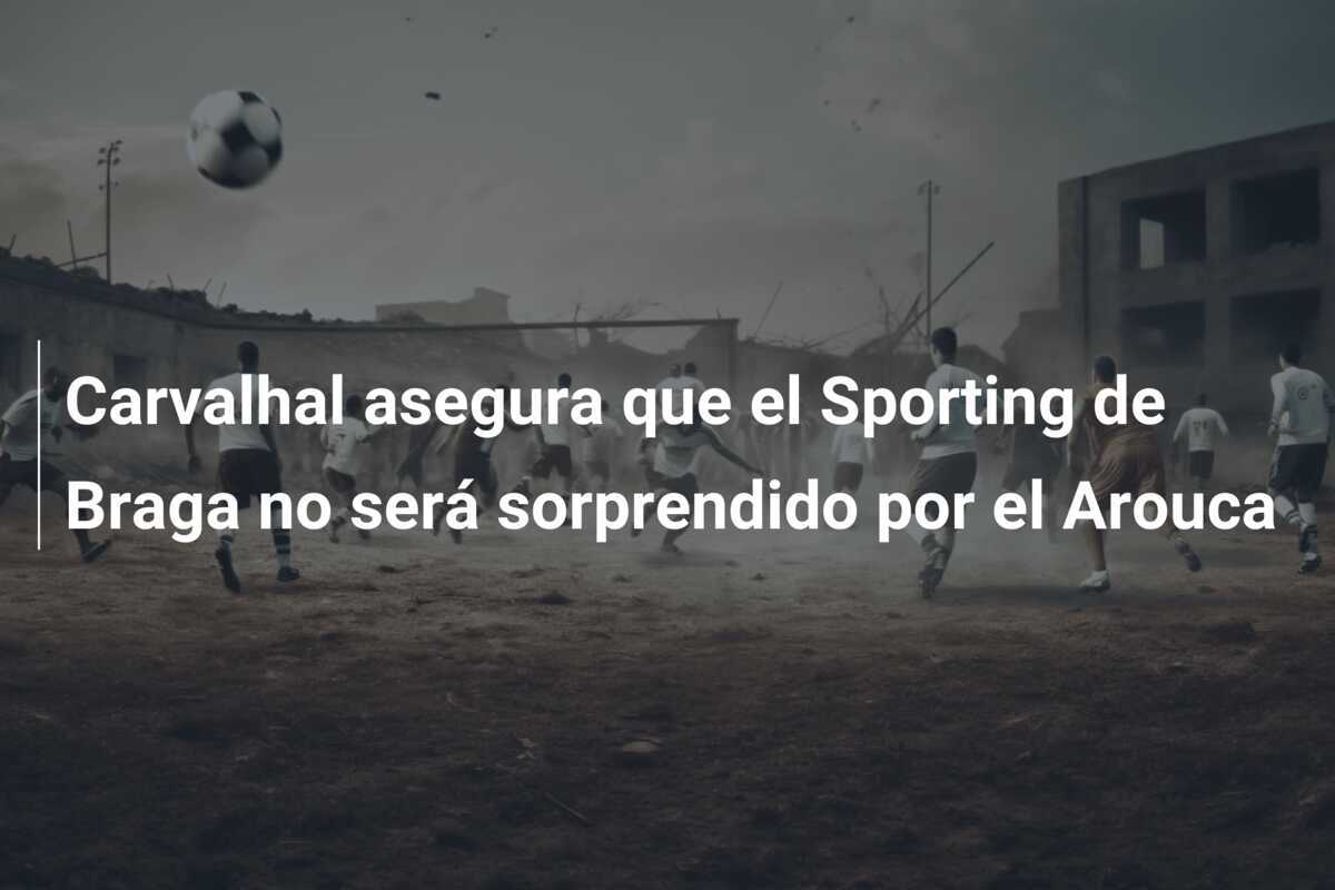 Carvalhal asegura que el Sporting de Braga no será sorprendido por el Arouca