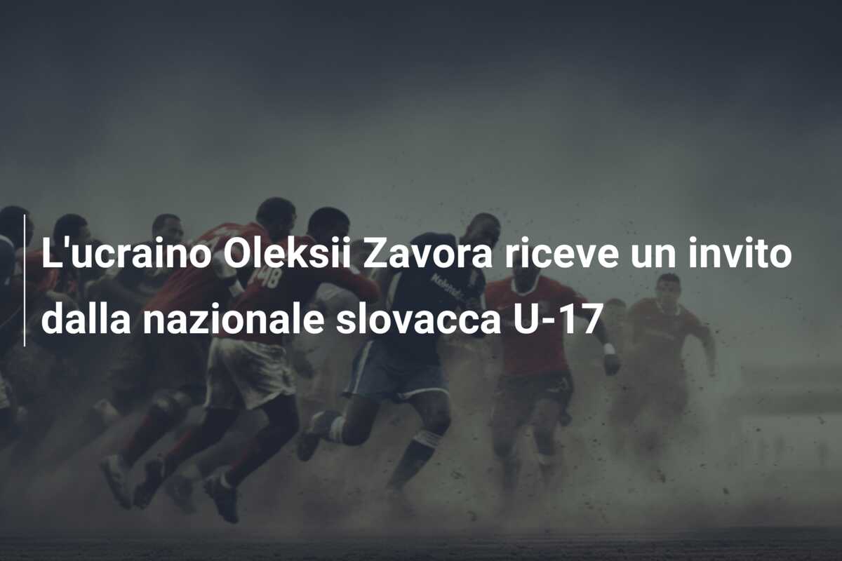 L’ucraino Oleksii Zavora riceve un invito dalla nazionale slovacca U-17
