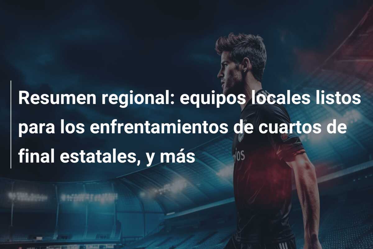 Resumen regional: equipos locales listos para los enfrentamientos de cuartos de final estatales, y más