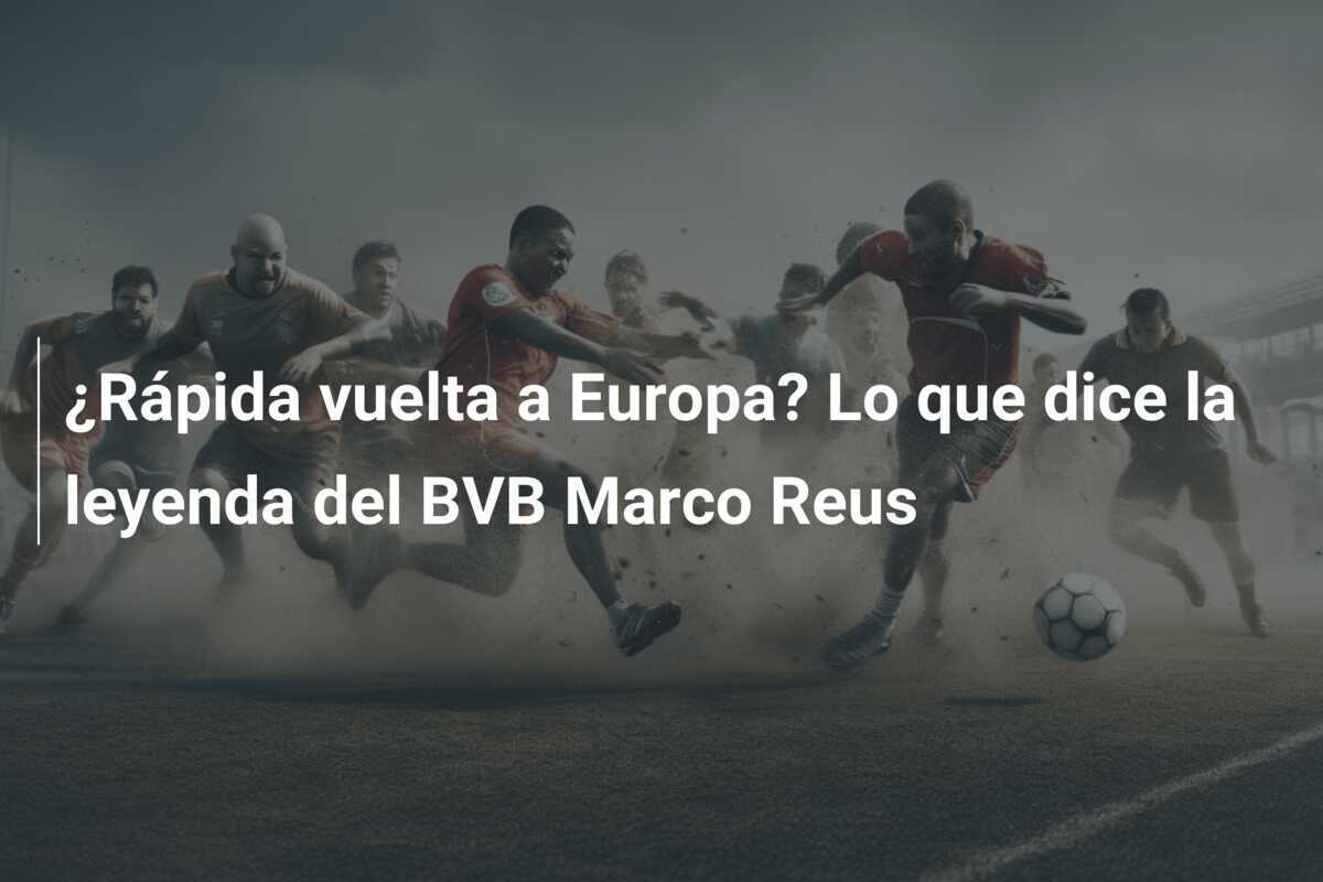 ¿Rápida vuelta a Europa? Lo que dice la leyenda del BVB Marco Reus