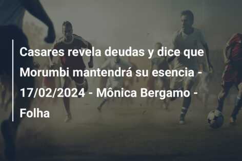Casares revela deudas y dice que Morumbi mantendrá su esencia – 17/02/2024 – Mônica Bergamo – Folha