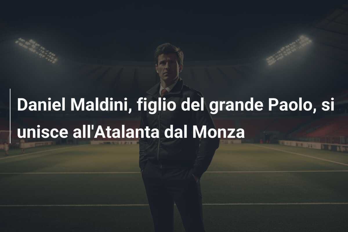 Daniel Maldini, figlio del grande Paolo, si unisce all'Atalanta dal Monza