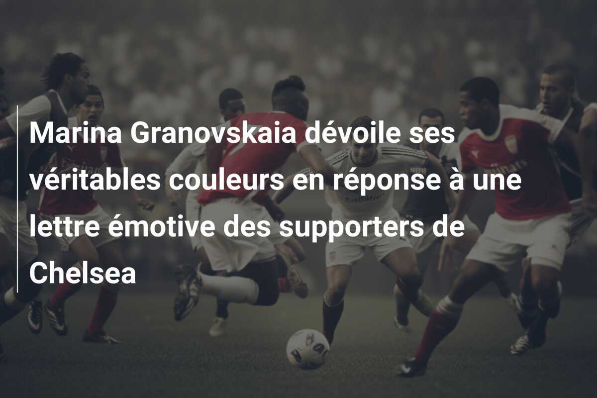 Marina Granovskaia dévoile ses véritables couleurs en réponse à une lettre émotive des supporters de Chelsea