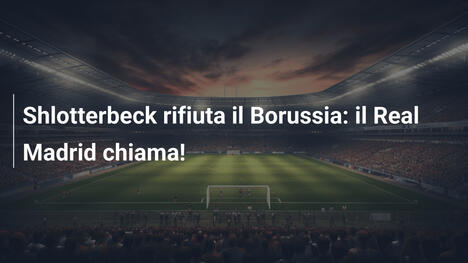 Shlotterbeck rifiuta il Borussia: il Real Madrid chiama!