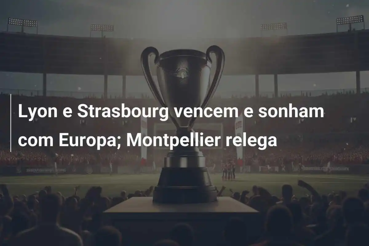 Lyon e Strasbourg vencem e sonham com Europa; Montpellier relega