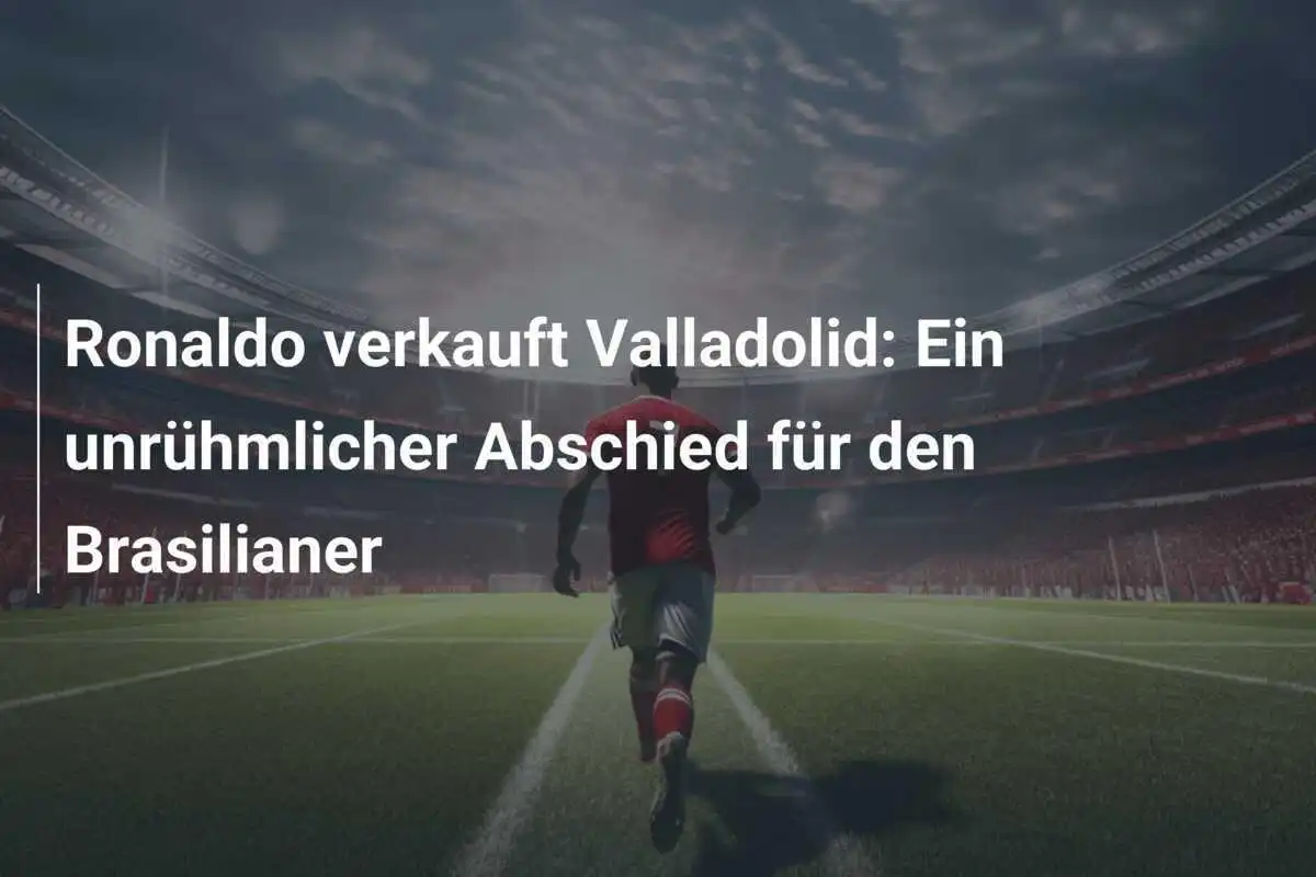Ronaldo verkauft Valladolid: Ein unrühmlicher Abschied für den Brasilianer