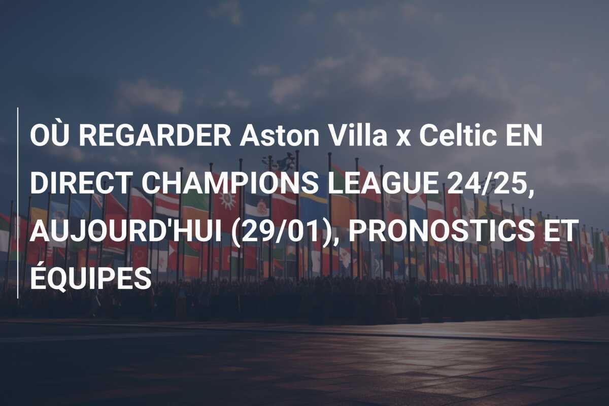 OÙ REGARDER Aston Villa x Celtic EN DIRECT CHAMPIONS LEAGUE 24/25, AUJOURD'HUI (29/01), PRONOSTICS ET ÉQUIPES