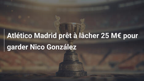 Atlético Madrid prêt à lâcher 25 M€ pour garder Nico González