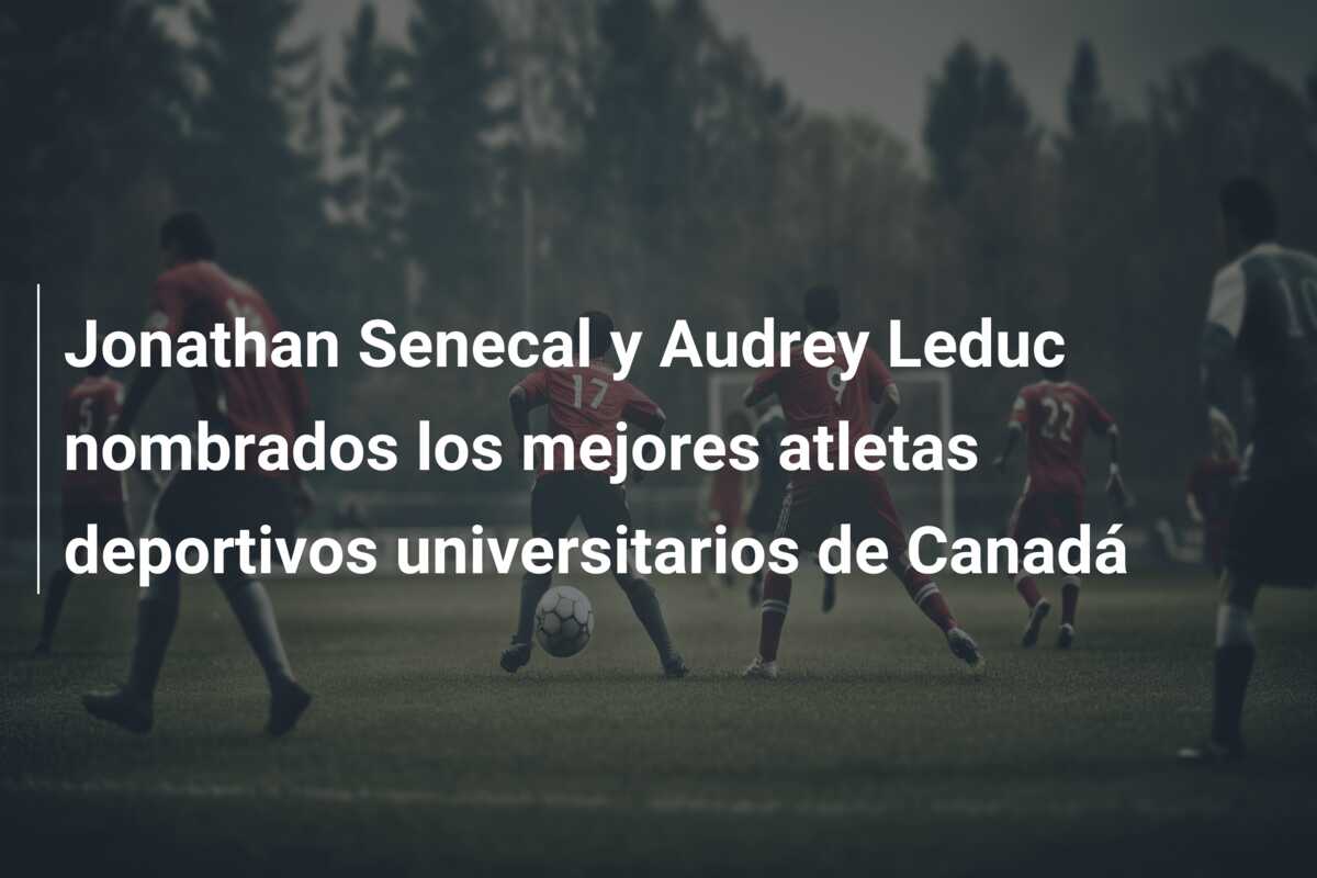 Jonathan Senecal y Audrey Leduc nombrados los mejores atletas deportivos universitarios de Canadá