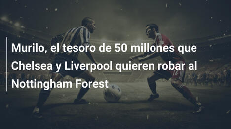 Murilo, el tesoro de 50 millones que Chelsea y Liverpool quieren robar al Nottingham Forest